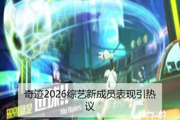 奇迹2026综艺新成员表现引热议