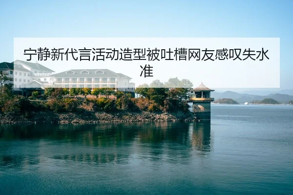 宁静新代言活动造型被吐槽网友感叹失水准