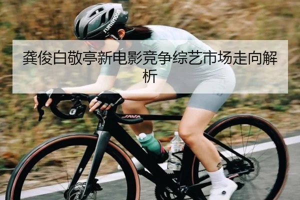 龚俊白敬亭新电影竞争综艺市场走向解析